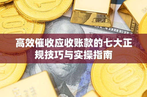 北京高效催收应收账款的七大正规技巧与实操指南