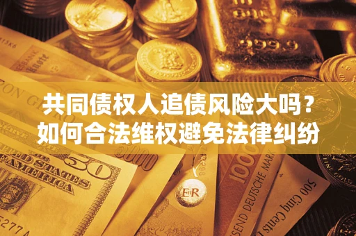 北京共同债权人追债风险大吗?如何合法维权避免法律纠纷? 北京共同债权人追债风险大吗?如何合法维权避免法律纠纷?