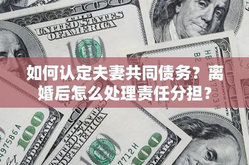 北京如何认定夫妻共同债务？离婚后怎么处理责任分担？