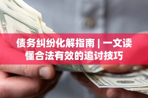 北京债务纠纷化解指南 | 一文读懂合法有效的追讨技巧