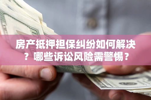 北京房产抵押担保纠纷如何解决？哪些诉讼风险需警惕？