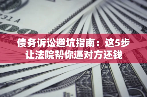 北京债务诉讼避坑指南：这5步让法院帮你逼对方还钱