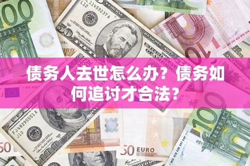北京债务人去世怎么办？债务如何追讨才合法？