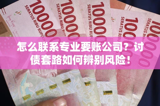 北京怎么联系专业要账公司？讨债套路如何辨别风险！