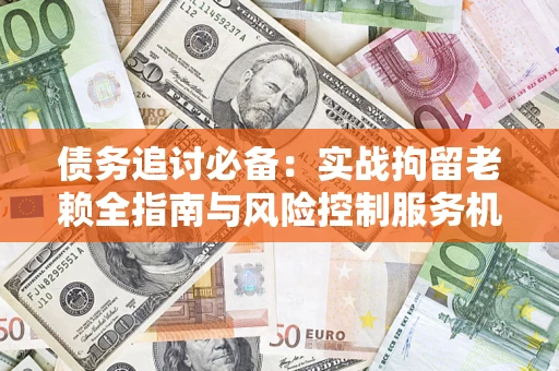 北京债务追讨必备：实战拘留老赖全指南与风险控制服务机构推荐