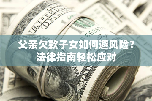 北京父亲欠款子女如何避风险？法律指南轻松应对