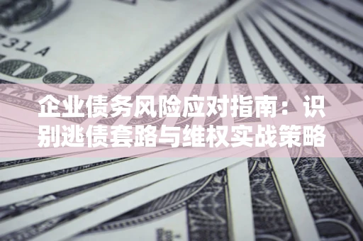 北京企业债务风险应对指南：识别逃债套路与维权实战策略