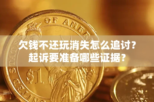 北京欠钱不还玩消失怎么追讨？起诉要准备哪些证据？