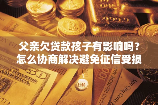 北京父亲欠贷款孩子有影响吗？怎么协商解决避免征信受损？