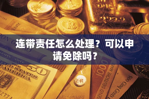 北京连带责任怎么处理？可以申请免除吗？