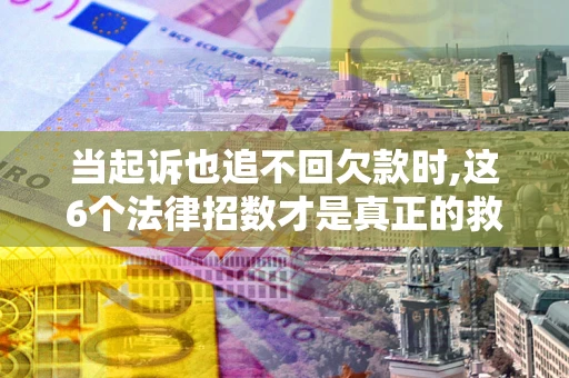 北京当起诉也追不回欠款时,这6个法律招数才是真正的救命稻草
