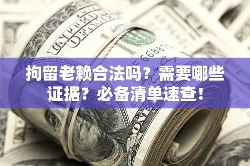 北京拘留老赖合法吗？需要哪些证据？必备清单速查！